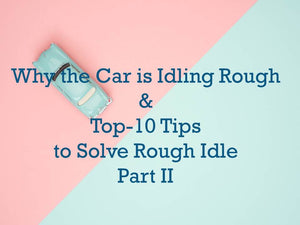 Why the Car is Idling Rough & 10 Tips to Solve Rough Idle Causes-Part II